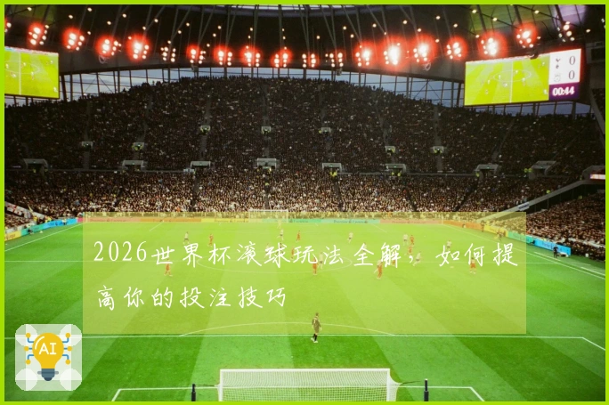 2026世界杯滚球玩法全解，如何提高你的投注技巧