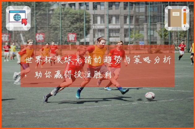 世界杯滚球竞猜的趋势与策略分析，助你赢得投注胜利
