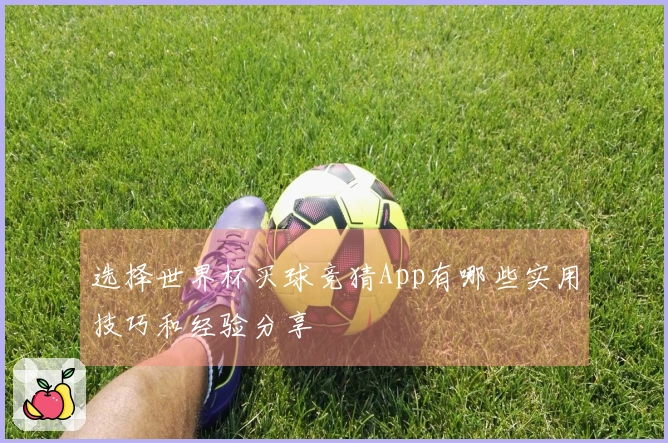 选择世界杯买球竞猜App有哪些实用技巧和经验分享