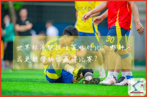 世界杯滚球投注策略对比：哪种方式更能帮助你赢得比赛？