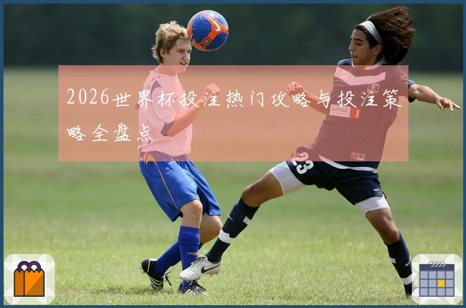 2026世界杯投注热门攻略与投注策略全盘点