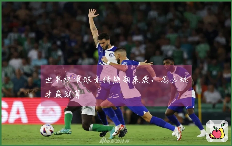 世界杯滚球竞猜热潮来袭，怎么玩才最划算