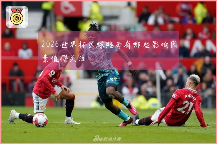 2026世界杯买球赔率有哪些影响因素值得关注