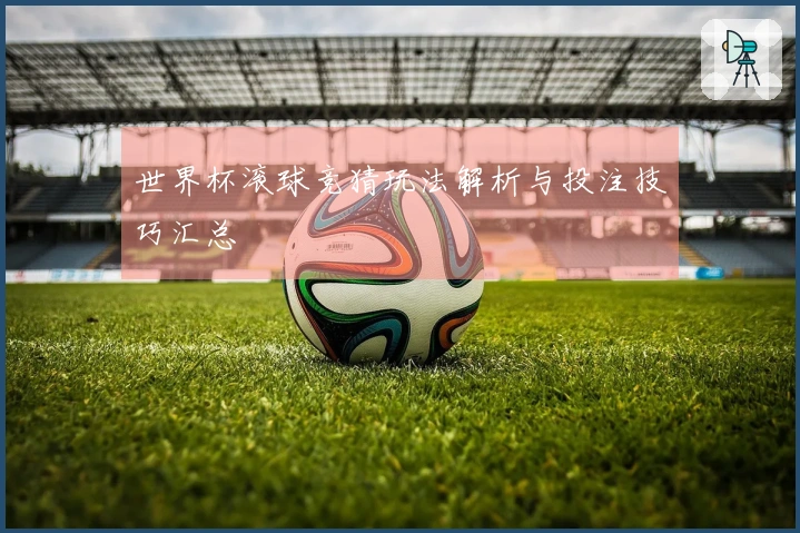 世界杯滚球竞猜玩法解析与投注技巧汇总