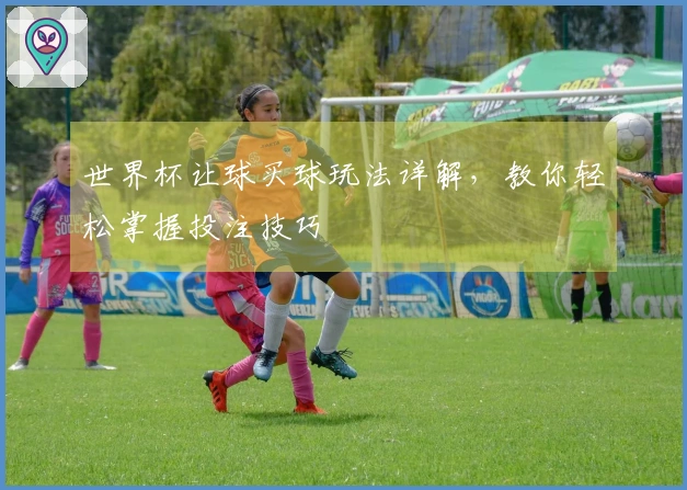 世界杯让球买球玩法详解，教你轻松掌握投注技巧