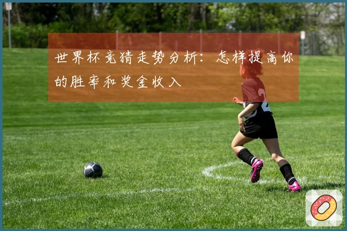 世界杯竞猜走势分析：怎样提高你的胜率和奖金收入