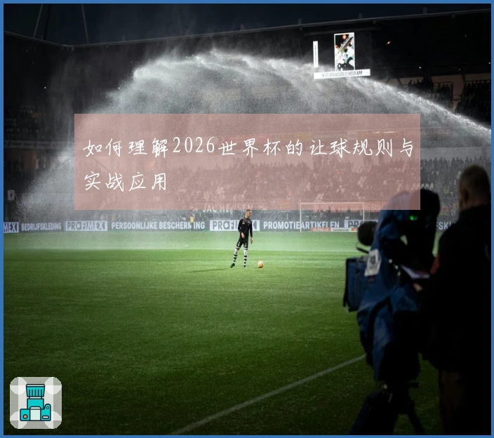 如何理解2026世界杯的让球规则与实战应用