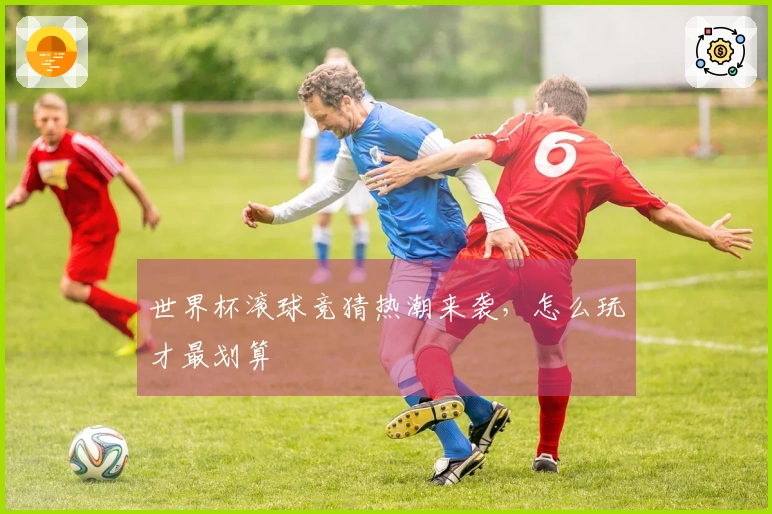 世界杯滚球竞猜热潮来袭，怎么玩才最划算