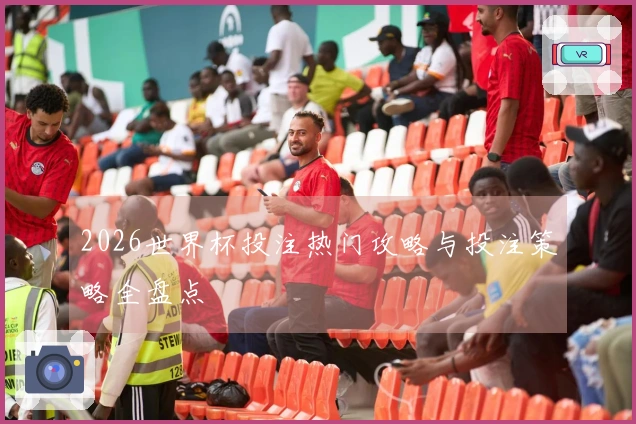 2026世界杯投注热门攻略与投注策略全盘点