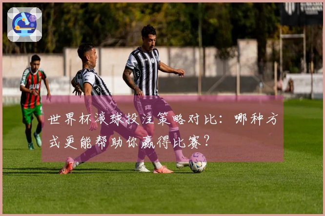 世界杯滚球投注策略对比：哪种方式更能帮助你赢得比赛？