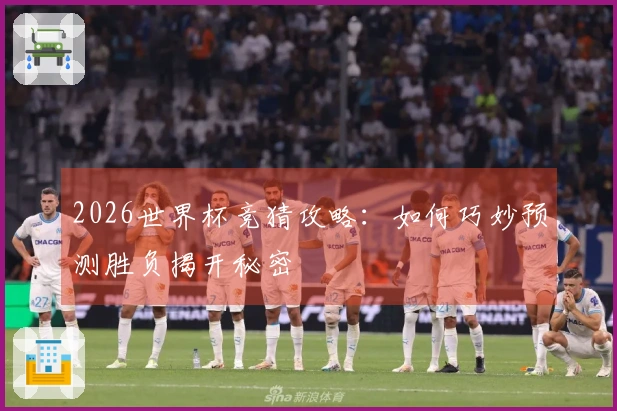 2026世界杯竞猜攻略：如何巧妙预测胜负揭开秘密