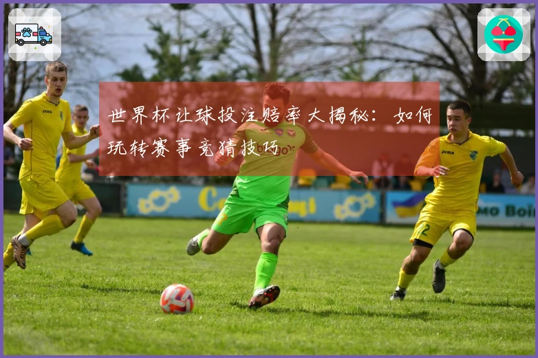 世界杯让球投注赔率大揭秘：如何玩转赛事竞猜技巧