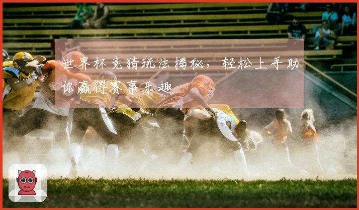 世界杯竞猜玩法揭秘，轻松上手助你赢得赛事乐趣