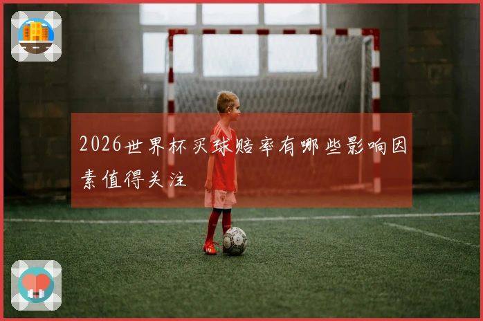 2026世界杯买球赔率有哪些影响因素值得关注